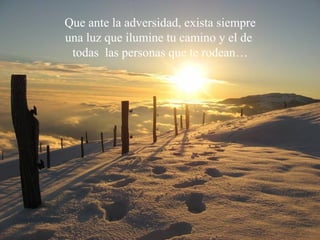 Que ante la adversidad, exista siempre
una luz que ilumine tu camino y el de
todas las personas que te rodean…
 