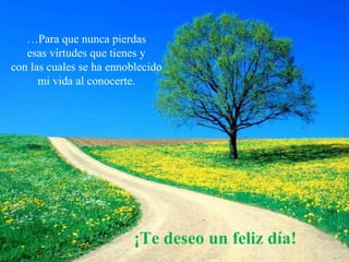 …Para que nunca pierdas
esas virtudes que tienes y
con las cuales se ha ennoblecido
mi vida al conocerte.
¡Te deseo un feliz día!
 