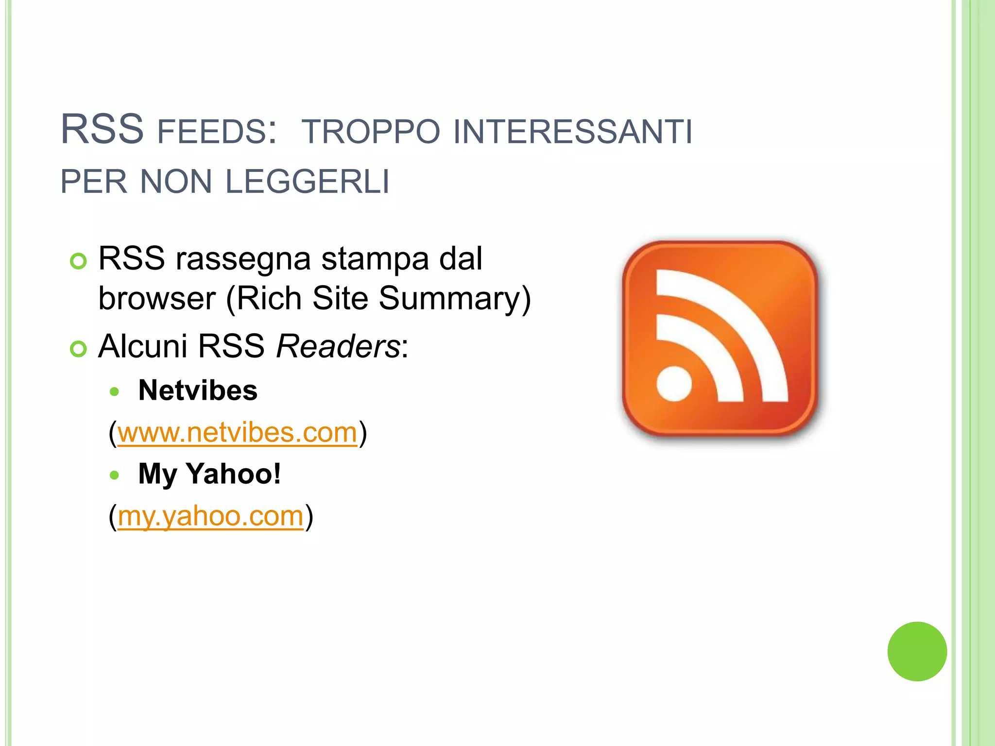 RSS FEEDS: TROPPO INTERESSANTI
PER NON LEGGERLI
 RSS rassegna stampa dal
browser (Rich Site Summary)
 Alcuni RSS Readers:
 Netvibes
(www.netvibes.com)
 My Yahoo!
(my.yahoo.com)
 