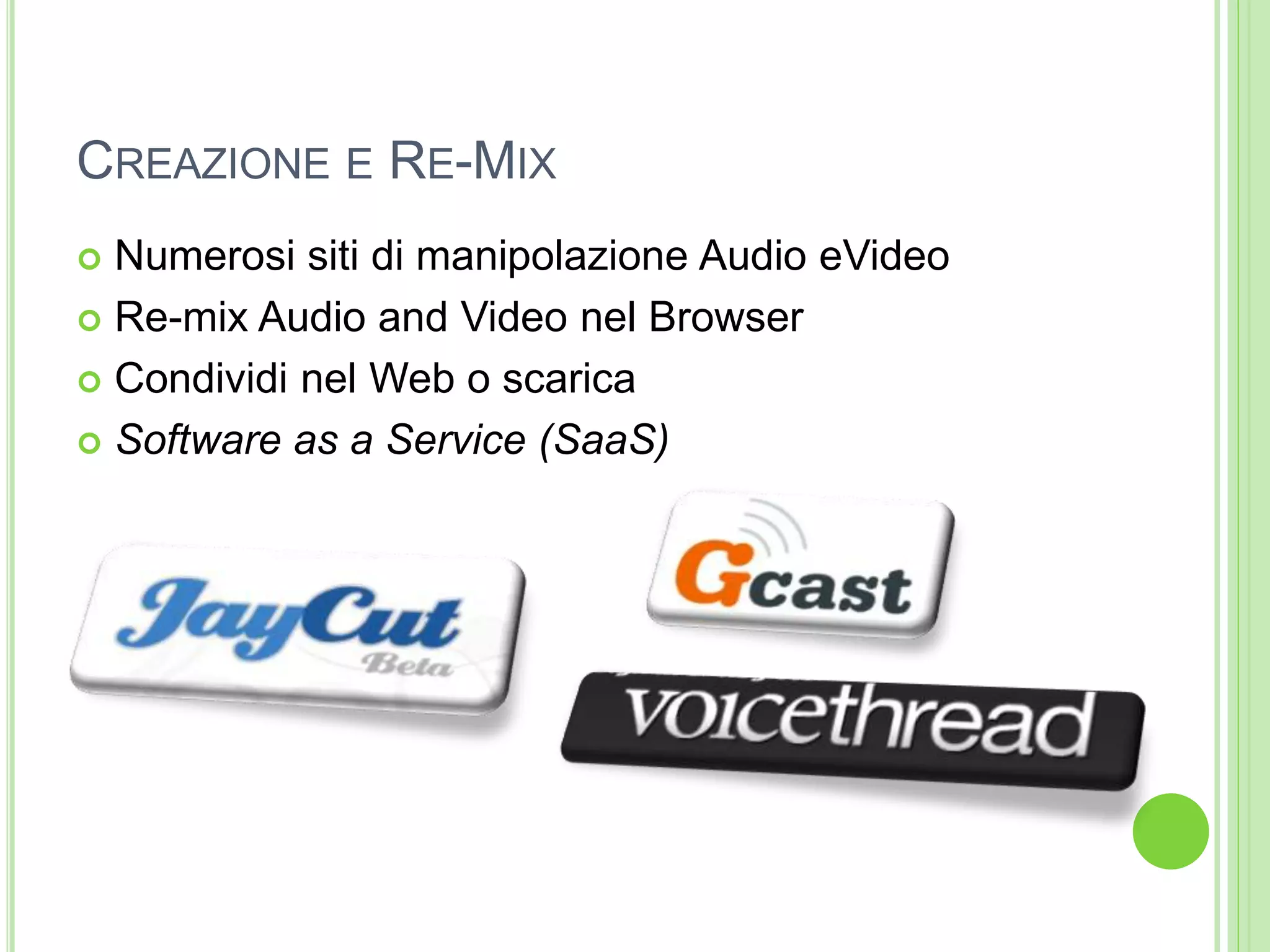 CREAZIONE E RE-MIX
 Numerosi siti di manipolazione Audio eVideo
 Re-mix Audio and Video nel Browser
 Condividi nel Web o scarica
 Software as a Service (SaaS)
 