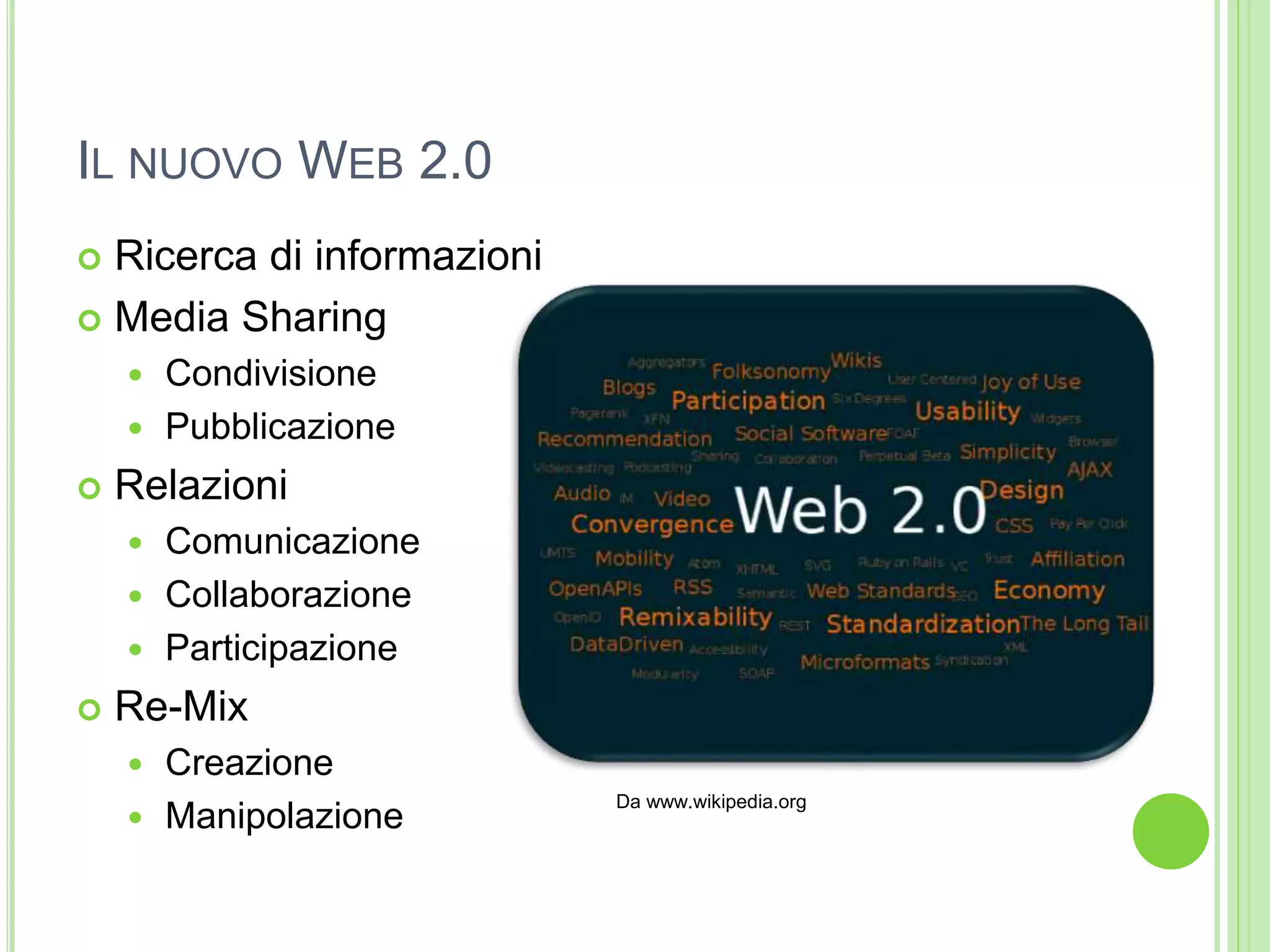 IL NUOVO WEB 2.0
 Ricerca di informazioni
 Media Sharing
 Condivisione
 Pubblicazione
 Relazioni
 Comunicazione
 Collaborazione
 Participazione
 Re-Mix
 Creazione
 Manipolazione
Da www.wikipedia.org
 