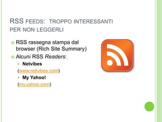 RSS FEEDS: TROPPO INTERESSANTI
PER NON LEGGERLI
 RSS rassegna stampa dal
browser (Rich Site Summary)
 Alcuni RSS Readers:
 Netvibes
(www.netvibes.com)
 My Yahoo!
(my.yahoo.com)
 