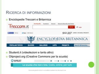 RICERCA DI INFORMAZIONI
 Enciclopedie Treccani e Britannica
 Studenti.it (videolezioni e tanto altro)
 Oilproject.org (Creative Commons per la scuola)
 