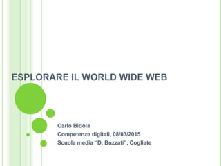ESPLORARE IL WORLD WIDE WEB
Carlo Bidoia
Competenze digitali, 08/03/2015
Scuola media “D. Buzzati”, Cogliate
 