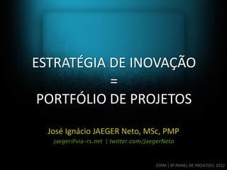 ESTRATÉGIA DE INOVAÇÃO
           =
 PORTFÓLIO DE PROJETOS

  José Ignácio JAEGER Neto, MSc, PMP
                 |



                              ESPM | 8º PAINEL DE PROJETOS| 2012
 