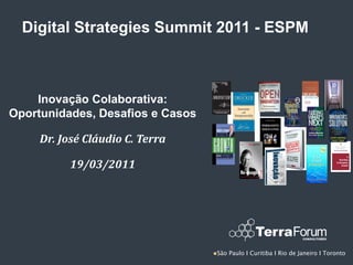 Digital Strategies Summit 2011 - ESPM



    Inovação Colaborativa:
Oportunidades, Desafios e Casos

     Dr. José Cláudio C. Terra

           19/03/2011




                                  São   Paulo І Curitiba І Rio de Janeiro І Toronto
 