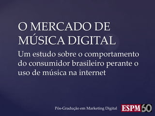 O MERCADO DE
MÚSICA DIGITAL
Um estudo sobre o comportamento
do consumidor brasileiro perante o
uso de música na internet



          Pós-Gradução em Marketing Digital
 