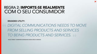  Importe-se realmente com o seu consumidor BrandedUtility: “Digital communications needs to move from selling products and services to being products and services.”HelgeTennø- Planner @ Scandinavian Design Group, Noruegat