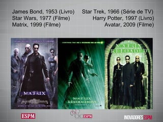 James Bond, 1953 (Livro)  Star Trek, 1966 (Série de TV) Star Wars, 1977 (Filme)  Harry Potter, 1997 (Livro)  Matrix, 1999 (Filme)  Avatar, 2009 (Filme) 
