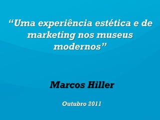“Uma experiência estética e de
   marketing nos museus
        modernos”


        Marcos Hiller
           Outubro 2011
 