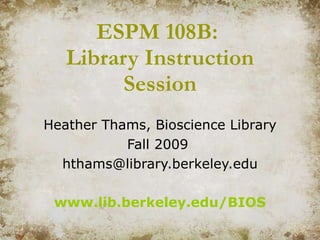 ESPM 108B:  Library Instruction Session Heather Thams, Bioscience Library Fall 2009  [email_address] www.lib.berkeley.edu/BIOS 