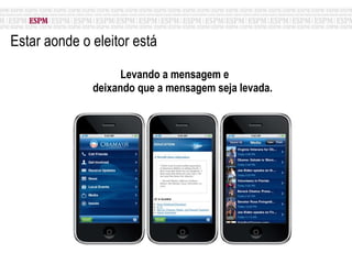 Estar aonde o eleitor está Levando a mensagem e  deixando que a mensagem seja levada. 