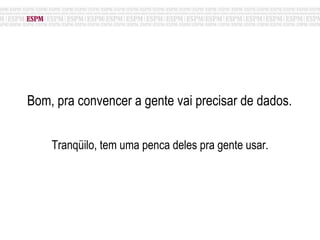 Bom, pra convencer a gente vai precisar de dados. Tranqüilo, tem uma penca deles pra gente usar. 