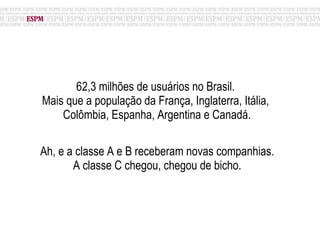 62,3 milhões de usuários no Brasil.  Mais que a população da França, Inglaterra, Itália,  Colômbia, Espanha, Argentina e Canadá. Ah, e a classe A e B receberam novas companhias.  A classe C chegou, chegou de bicho.  