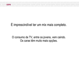 É imprescindível ter um mix mais completo. O consumo de TV, entre os jovens, vem caindo.  Os caras têm muito mais opções.  