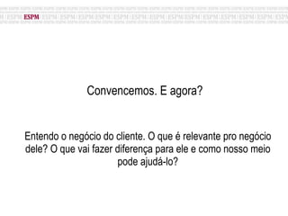 Convencemos. E agora?  Entendo o negócio do cliente. O que é relevante pro negócio dele? O que vai fazer diferença para ele e como nosso meio pode ajudá-lo? 