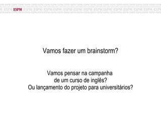 Vamos fazer um brainstorm? Vamos pensar na campanha  de um curso de inglês? Ou lançamento do projeto para universitários? 
