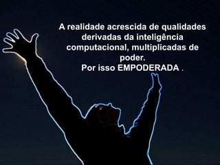 A realidade acrescida de qualidades
derivadas da inteligência
computacional, multiplicadas de
poder.
Por isso EMPODERADA .
 
