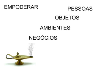 NEGÓCIOS
AMBIENTES
OBJETOS
PESSOAS
EMPODERAR
 