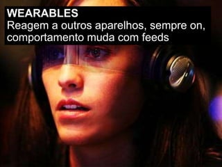 WEARABLES
Reagem a outros aparelhos, sempre on,
comportamento muda com feeds
 