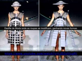 Desfile de Moda onde as roupas se modificam, ganhando novas formas.
https://www.youtube.com/watch?v=tJD2xlVcgRI
 