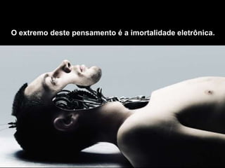 O extremo deste pensamento é a imortalidade eletrônica.
 