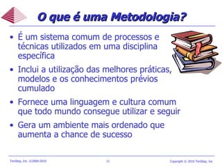 O que é uma Metodologia?   É um sistema comum de processos e técnicas utilizados em uma disciplina específica Inclui a utilização das melhores práticas, modelos e os conhecimentos prévios cumulado Fornece uma linguagem e cultura comum que todo mundo consegue utilizar e seguir Gera um ambiente mais ordenado que aumenta a chance de sucesso 