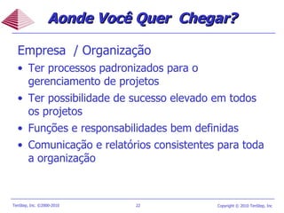 Aonde Você Quer  Chegar? Empresa  / Organização Ter processos padronizados para o gerenciamento de projetos Ter possibilidade de sucesso elevado em todos os projetos Funções e responsabilidades bem definidas Comunicação e relatórios consistentes para toda a organização 