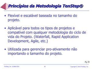 Princípios da Metodologia TenStep®  Flexível e escalável baseada no tamanho do projeto. Aplicável para todos os tipos de projetos e compatível com qualquer metodologia do ciclo de vida do Projeto. (Waterfall, Rapid Application Development, Agile, etc.) Utilizada para gerenciar pro-ativamente não importando o tamanho do projeto. Pg 20 