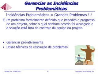 Incidências Problemáticas = Grandes Problemas !!! É um problema formalmente definido que impedirá o progresso de um projeto, sobre o qual nenhum acordo foi alcançado e a solução está fora do controle da equipe do projeto. Gerenciar pró-ativamente Utilize técnicas de resolução de problemas Gerenciar as Incidências Problemáticas 
