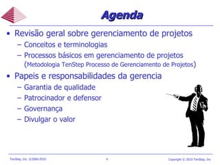 Agenda Revisão geral sobre gerenciamento de projetos  Conceitos e terminologias Processos básicos em gerenciamento de projetos ( Metodologia TenStep Processo de Gerenciamento de Projetos ) Papeis e responsabilidades da gerencia Garantia de qualidade Patrocinador e defensor Governança Divulgar o valor 