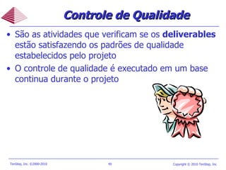 São as atividades que verificam se os  deliverables  estão satisfazendo os padrões de qualidade estabelecidos pelo projeto O controle de qualidade é executado em um base continua durante o projeto Controle de Qualidade 