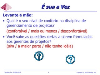 É sua a Vez Levante a mão: Qual é o seu nível de conforto na disciplina de gerenciamento de projetos ? (confortável / mais ou menos / desconfortável) Você sabe as questões certas a serem formuladas aos gerentes de projetos ?   (sim / a maior parte / não tenho idéia) 