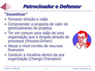 “ Incentivar ”   Fornecer direção e visão Compreender a proposta de valor do gerenciamento de projetos Ter em comum uma visão de uma organização que é dirigida através de processos (Process-Driven) Alocar o nível correto de recursos financeiro Conduzir a iniciativa dentro da sua organização ( Change Champion ) Patrocinador e Defensor  