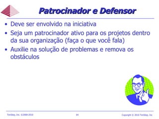 Deve ser envolvido na iniciativa Seja um patrocinador ativo para os projetos dentro da sua organização (faça o que você fala) Auxilie na solução de problemas e remova os obstáculos Patrocinador e Defensor  