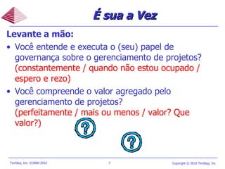 É sua a Vez Levante a mão: Você entende e executa o (seu) papel de governança sobre o gerenciamento de projetos ?   (constantemente / quando não estou ocupado / espero e rezo) Você compreende o valor agregado pelo gerenciamento de projetos ?   (perfeitamente / mais ou menos / valor? Que valor ? ) 