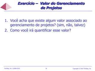Você acha que existe algum valor associado ao gerenciamento de projetos? (sim, não, talvez)  Como você irá quantificar esse valor?  Exercício –  Valor do Gerenciamento de Projetos 