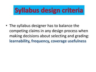 • The syllabus designer has to balance the
competing claims in any design process when
making decisions about selecting and grading:
learnability, frequency, coverage usefulness
 