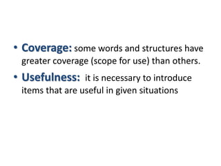 • Coverage: some words and structures have
greater coverage (scope for use) than others.
• Usefulness: it is necessary to introduce
items that are useful in given situations
 