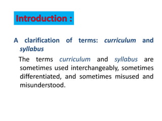 A clarification of terms: curriculum and
syllabus
The terms curriculum and syllabus are
sometimes used interchangeably, sometimes
differentiated, and sometimes misused and
misunderstood.
 