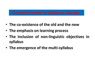 Current trends in syllabus design
• The co-existence of the old and the new
• The emphasis on learning process
• The inclusion of non-linguistic objectives in
syllabus
• The emergence of the multi-syllabus
 