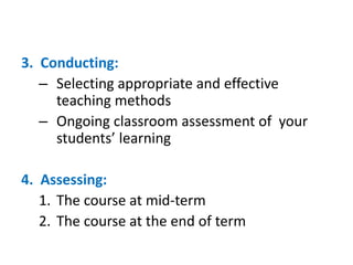 3. Conducting:
– Selecting appropriate and effective
teaching methods
– Ongoing classroom assessment of your
students’ learning
4. Assessing:
1. The course at mid-term
2. The course at the end of term
 