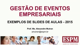 GESTÃO DE EVENTOS
EMPRESARIAIS
EXEMPLOS DE SLIDES DE AULAS - 2015
Prof. Me. Alexandre Mutran
amutran@espm.br
 