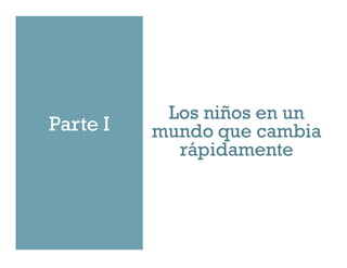 Parte I
Los niños en un
mundo que cambia
rápidamente
 