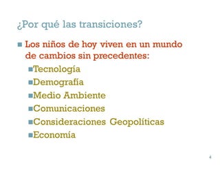 ¿Por qué las transiciones?
n Los niños de hoy viven en un mundo
de cambios sin precedentes:
nTecnología
nDemografía
nMedio Ambiente
nComunicaciones
nConsideraciones Geopolíticas
nEconomía
4
4
 
