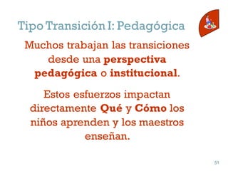Tipo Transición I: Pedagógica
Muchos trabajan las transiciones
desde una perspectiva
pedagógica o institucional.
Estos esfuerzos impactan
directamente Qué y Cómo los
niños aprenden y los maestros
enseñan.
51
51
 