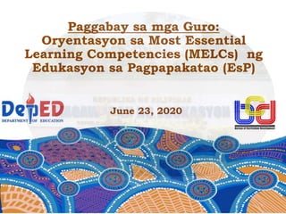June 23, 2020
Paggabay sa mga Guro:
Oryentasyon sa Most Essential
Learning Competencies (MELCs) ng
Edukasyon sa Pagpapakatao (EsP)
 