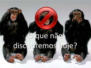 O que não discutiremos hoje? 