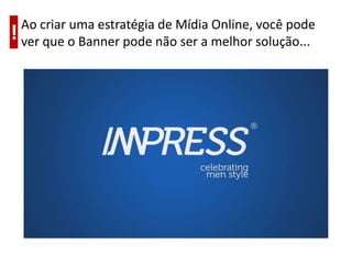 Ao criar uma estratégia de Mídia Online, você pode ver que o Banner pode não ser a melhor solução...!