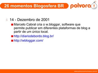 26 momentos Blogosfera BR 14 - Dezembro de 2001 Marcelo Cabral cria o w.bloggar, software que permite publicar em diferentes plataformas de blog a partir de um único local. http://diariodebordo.blog.br/ http://wbloggar.com/ 